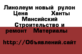 Линолеум новый, рулон › Цена ­ 6 000 - Ханты-Мансийский Строительство и ремонт » Материалы   